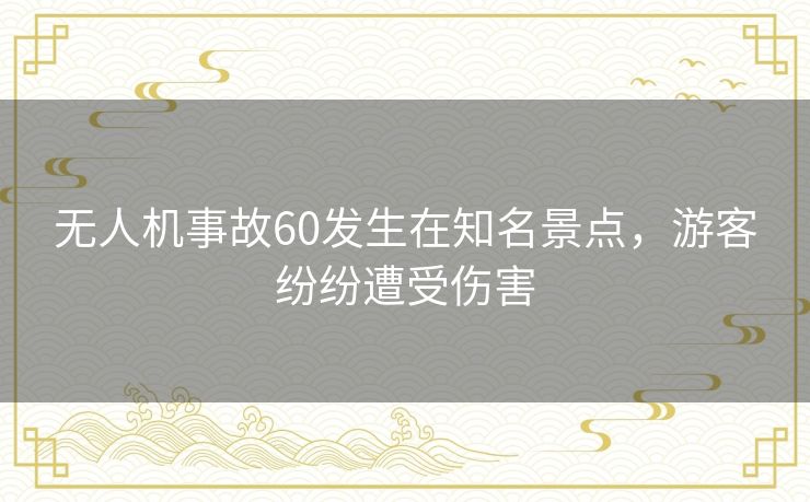 无人机事故60发生在知名景点，游客纷纷遭受伤害