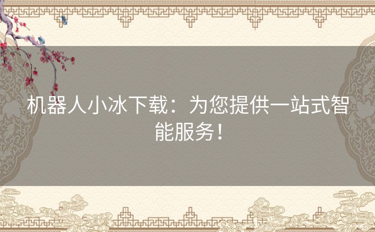 机器人小冰下载：为您提供一站式智能服务！