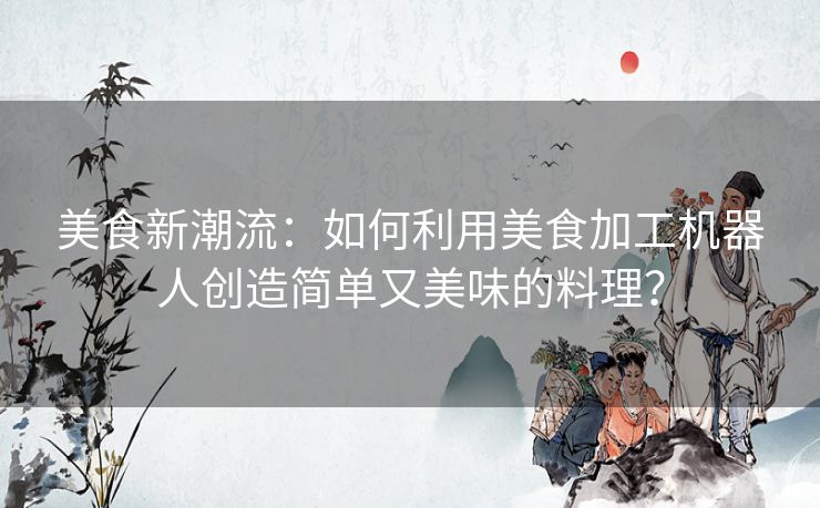美食新潮流：如何利用美食加工机器人创造简单又美味的料理？