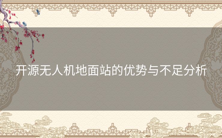 开源无人机地面站的优势与不足分析