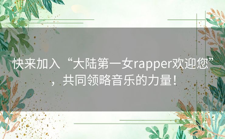 快来加入“大陆第一女rapper欢迎您”，共同领略音乐的力量！