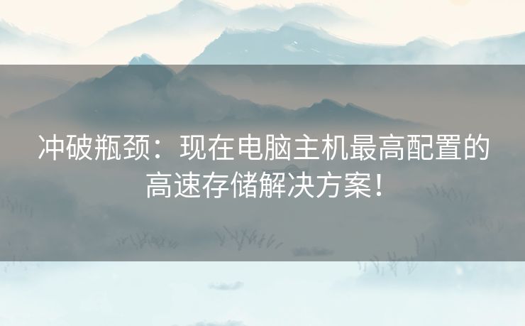 冲破瓶颈：现在电脑主机最高配置的高速存储解决方案！
