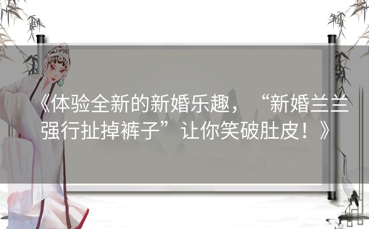 《体验全新的新婚乐趣，“新婚兰兰强行扯掉裤子”让你笑破肚皮！》