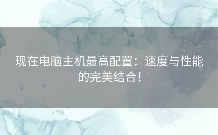 现在电脑主机最高配置：速度与性能的完美结合！