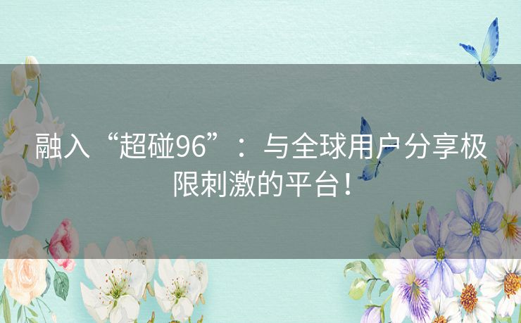 融入“超碰96”：与全球用户分享极限刺激的平台！