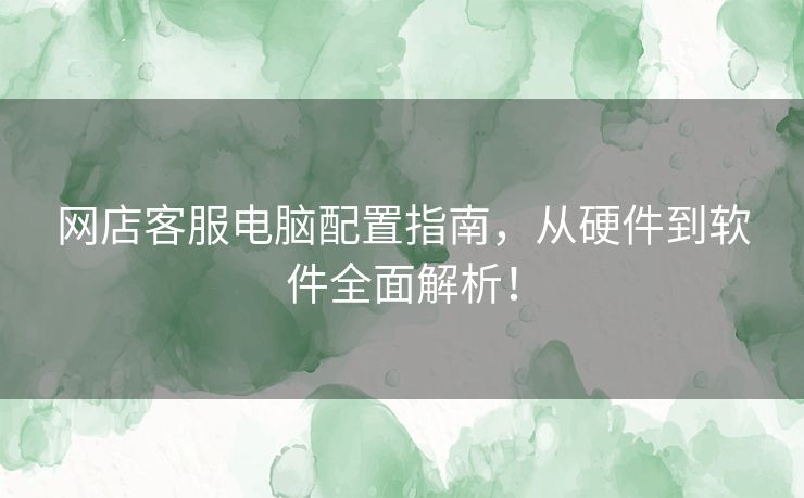 网店客服电脑配置指南，从硬件到软件全面解析！