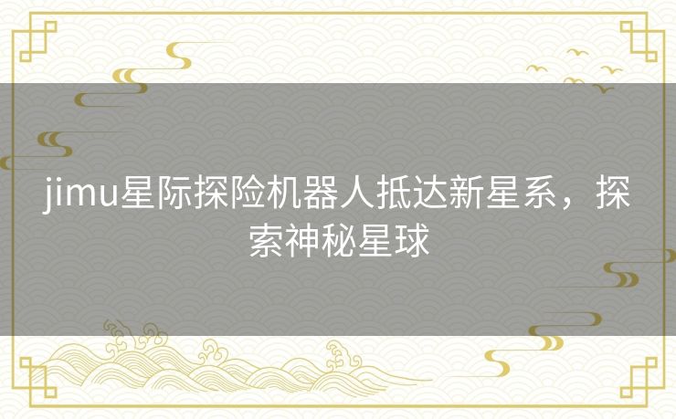 jimu星际探险机器人抵达新星系，探索神秘星球