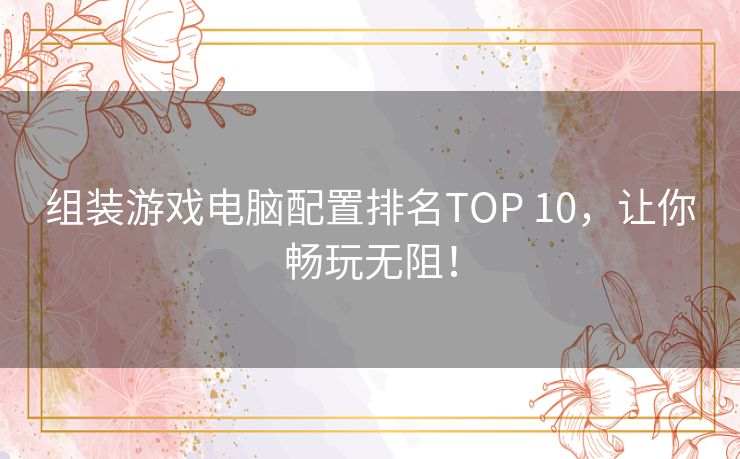 组装游戏电脑配置排名TOP 10，让你畅玩无阻！