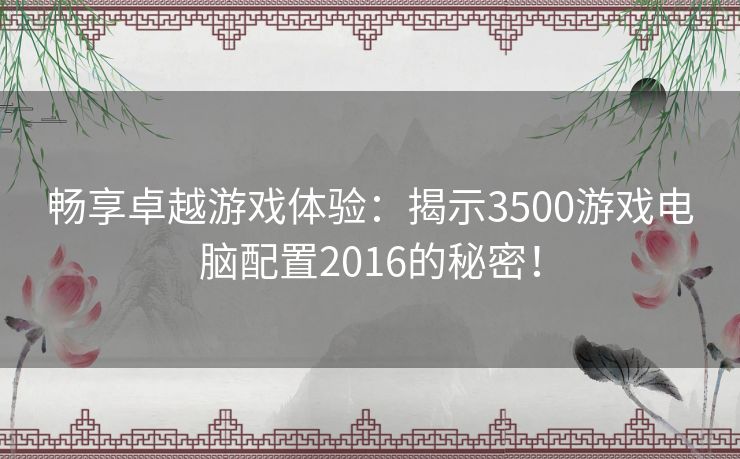 畅享卓越游戏体验：揭示3500游戏电脑配置2016的秘密！