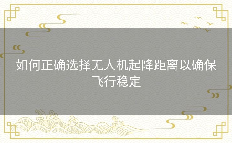 如何正确选择无人机起降距离以确保飞行稳定