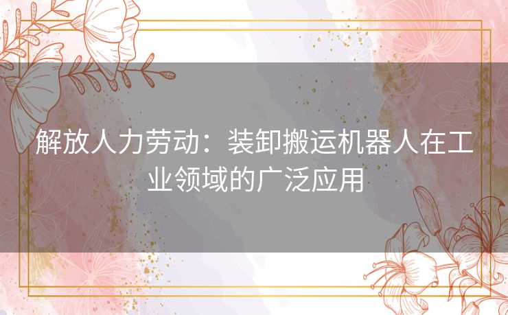 解放人力劳动：装卸搬运机器人在工业领域的广泛应用