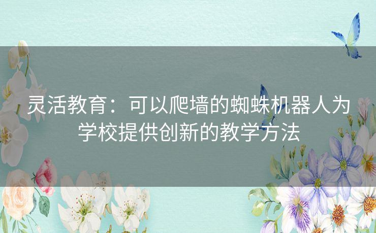 灵活教育：可以爬墙的蜘蛛机器人为学校提供创新的教学方法