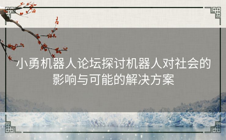 小勇机器人论坛探讨机器人对社会的影响与可能的解决方案