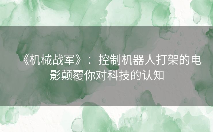 《机械战军》：控制机器人打架的电影颠覆你对科技的认知