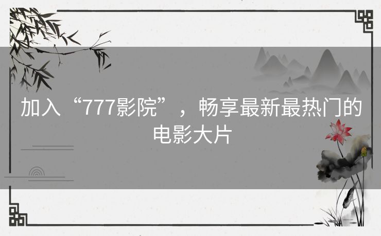 加入“777影院”，畅享最新最热门的电影大片