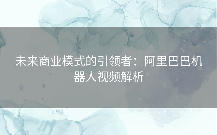 未来商业模式的引领者：阿里巴巴机器人视频解析