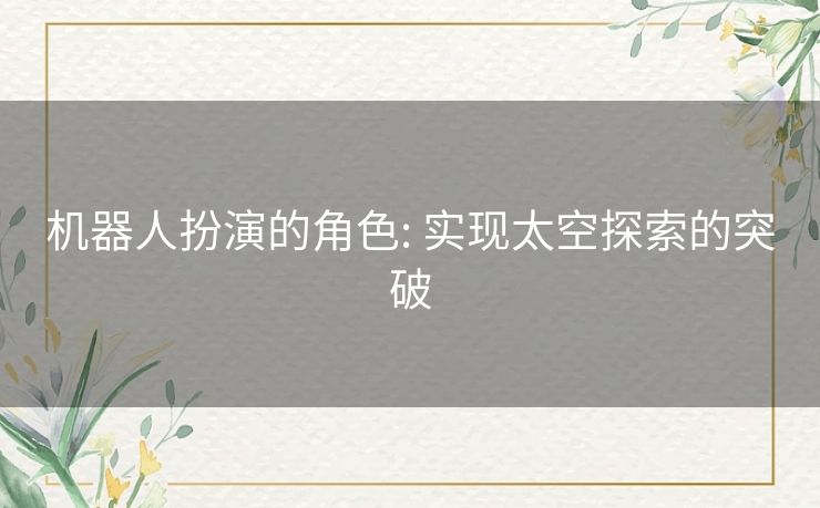 机器人扮演的角色: 实现太空探索的突破