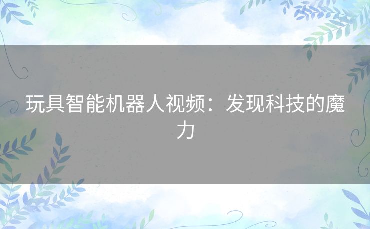 玩具智能机器人视频：发现科技的魔力
