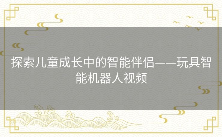 探索儿童成长中的智能伴侣——玩具智能机器人视频