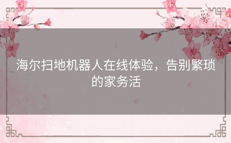 海尔扫地机器人在线体验，告别繁琐的家务活