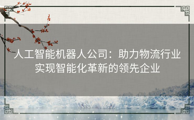 人工智能机器人公司：助力物流行业实现智能化革新的领先企业