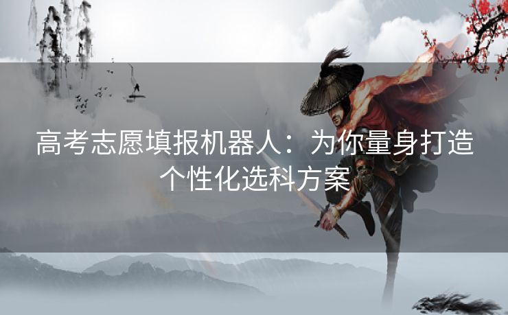 高考志愿填报机器人：为你量身打造个性化选科方案