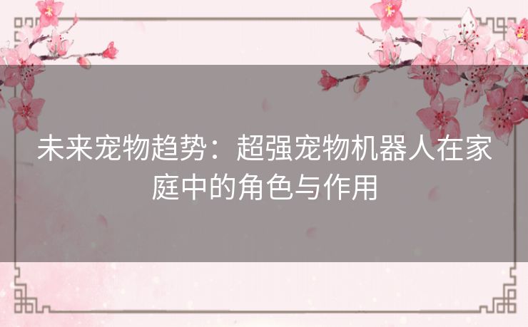未来宠物趋势：超强宠物机器人在家庭中的角色与作用