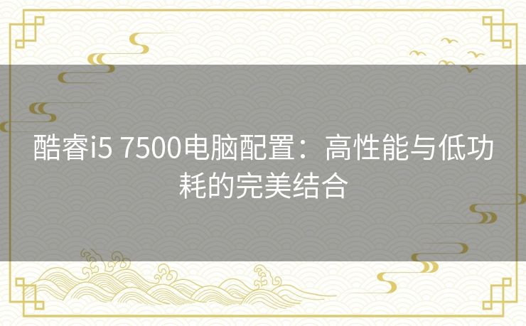 酷睿i5 7500电脑配置：高性能与低功耗的完美结合