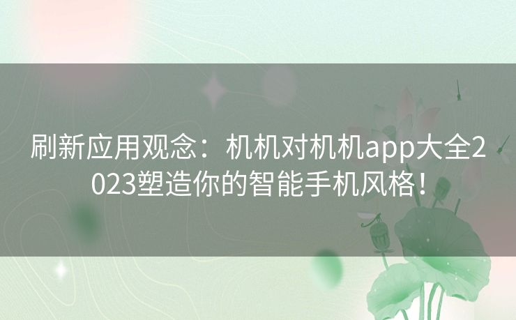 刷新应用观念：机机对机机app大全2023塑造你的智能手机风格！