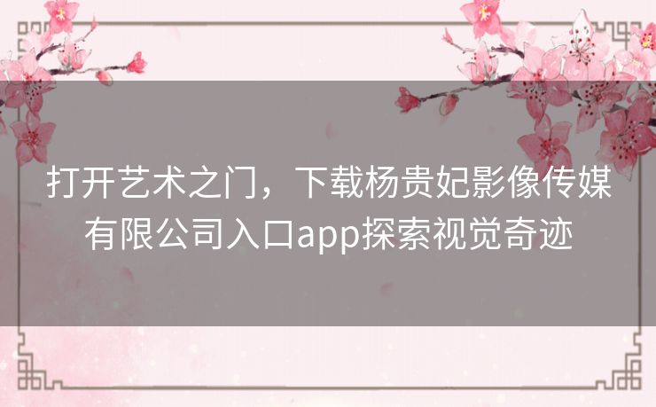打开艺术之门，下载杨贵妃影像传媒有限公司入口app探索视觉奇迹
