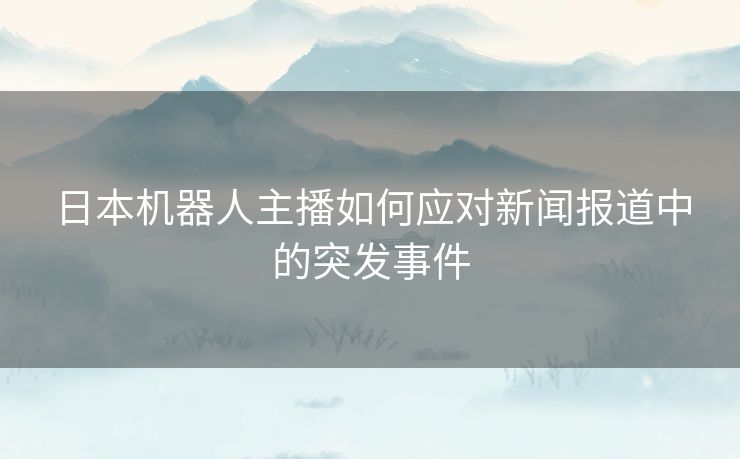 日本机器人主播如何应对新闻报道中的突发事件