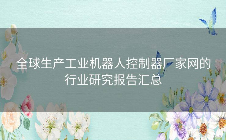 全球生产工业机器人控制器厂家网的行业研究报告汇总