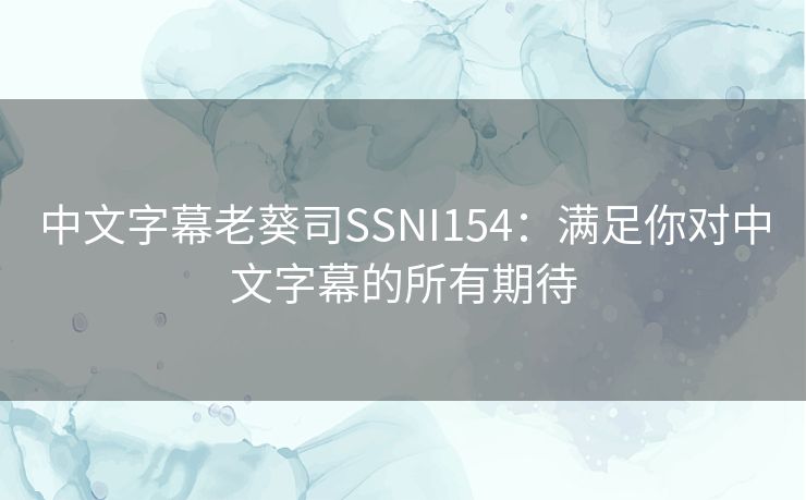 中文字幕老葵司SSNI154：满足你对中文字幕的所有期待