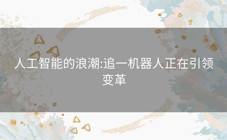 人工智能的浪潮:追一机器人正在引领变革