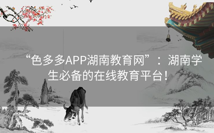 “色多多APP湖南教育网”：湖南学生必备的在线教育平台！