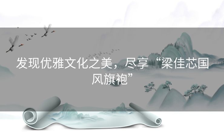 发现优雅文化之美，尽享“梁佳芯国风旗袍”