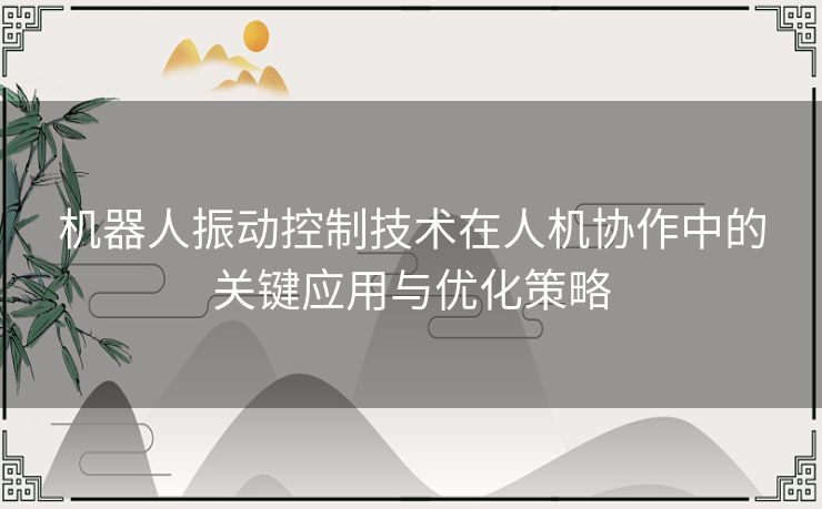 机器人振动控制技术在人机协作中的关键应用与优化策略
