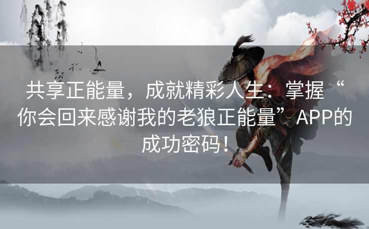 共享正能量，成就精彩人生：掌握“你会回来感谢我的老狼正能量”APP的成功密码！