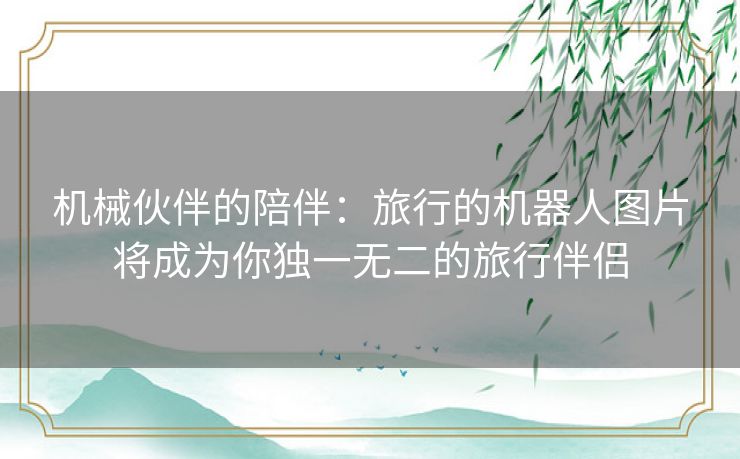 机械伙伴的陪伴：旅行的机器人图片将成为你独一无二的旅行伴侣