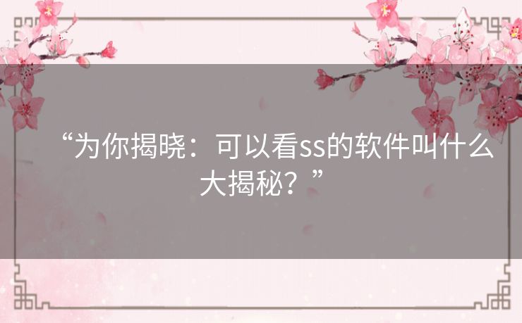 “为你揭晓：可以看ss的软件叫什么大揭秘？”