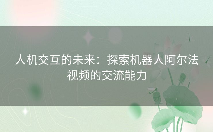 人机交互的未来：探索机器人阿尔法视频的交流能力