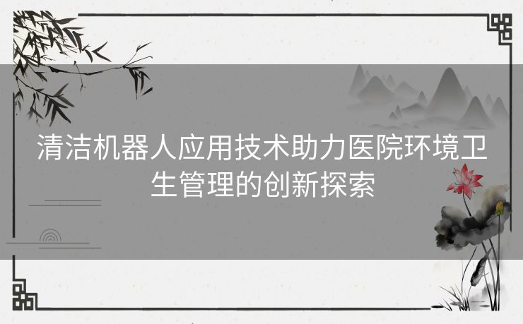 清洁机器人应用技术助力医院环境卫生管理的创新探索