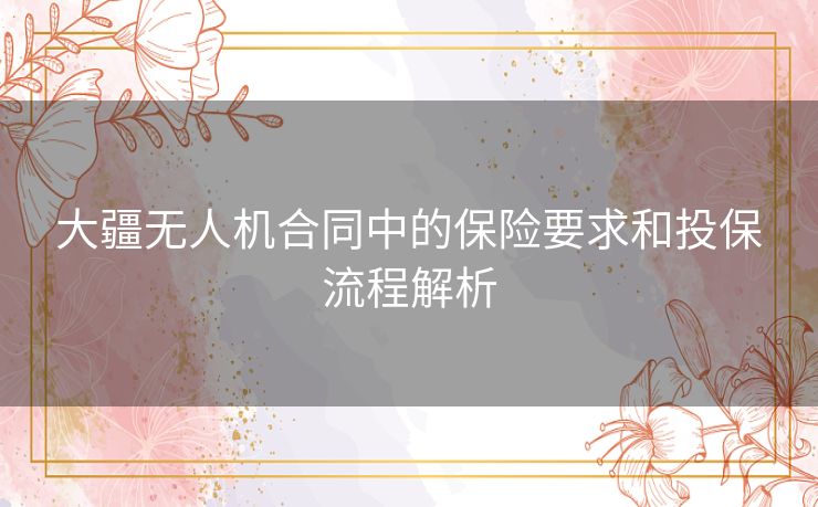 大疆无人机合同中的保险要求和投保流程解析