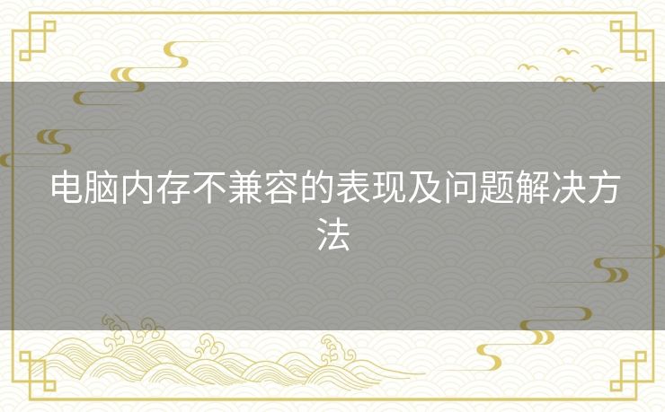 电脑内存不兼容的表现及问题解决方法