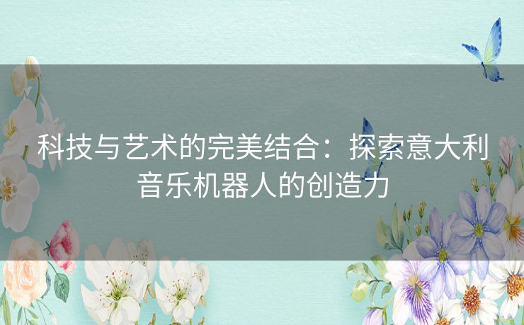 科技与艺术的完美结合：探索意大利音乐机器人的创造力