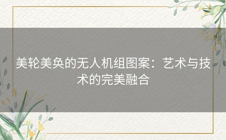 美轮美奂的无人机组图案：艺术与技术的完美融合