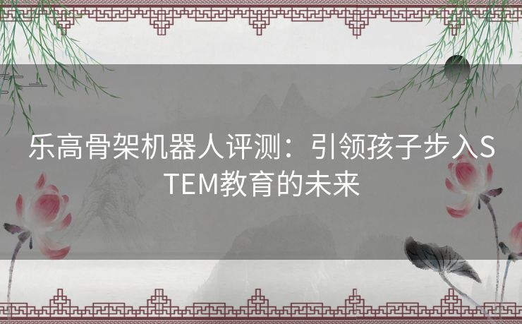 乐高骨架机器人评测：引领孩子步入STEM教育的未来