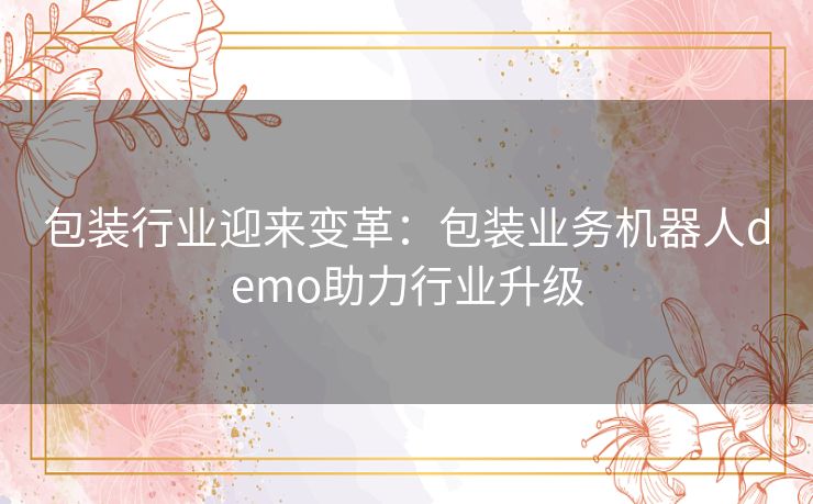 包装行业迎来变革：包装业务机器人demo助力行业升级