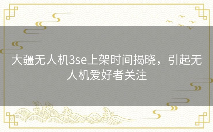 大疆无人机3se上架时间揭晓，引起无人机爱好者关注
