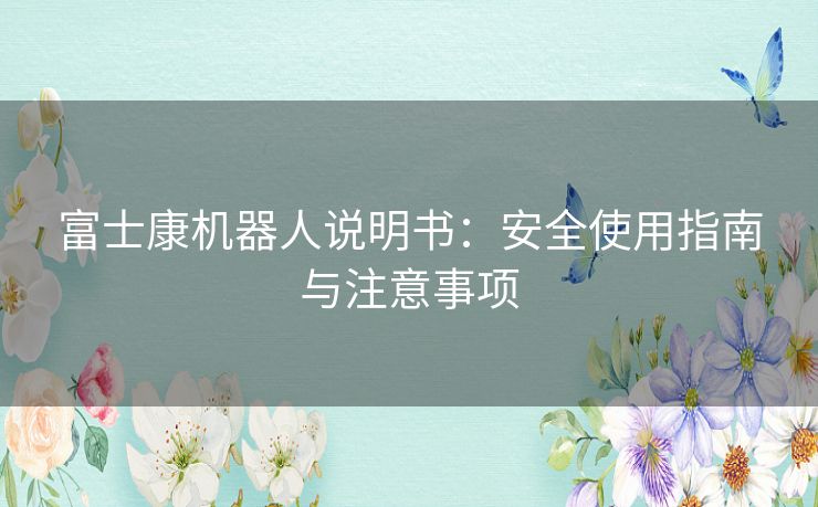 富士康机器人说明书：安全使用指南与注意事项